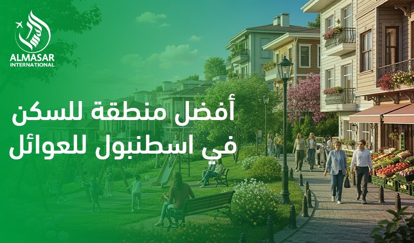 أفضل منطقة للسكن في اسطنبول للعوائل|لماذا البحث عن أفضل منطقة للسكن في اسطنبول للعوائل مهم قبل السفر؟