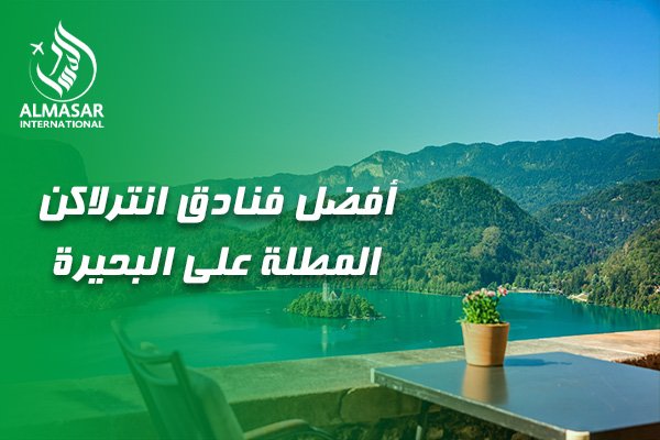 دليلكم الشامل لاختيار أفضل فنادق انترلاكن المطلة على البحيرة لإقامة تفوق الخيال