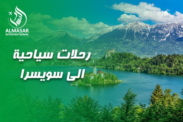 رحلات سياحية الى سويسرا: دليلك الفاخر لاستكشاف جنة الأرض مع المسار الدولي