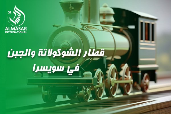 الدليل الأسطوري لرحلة قطار الشوكولاتة والجبن في سويسرا: رحلة النخبة من الجبيل إلى قلب سويسرا