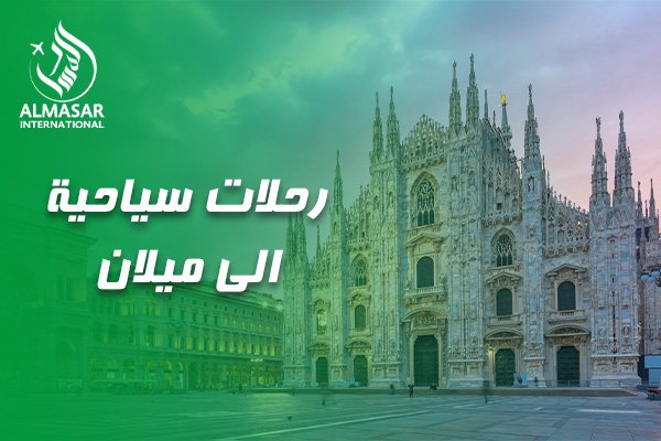 رحلات سياحية الي ميلان: دليلك الشامل لاستكشاف عاصمة الموضة والجمال مع المسار الدولي